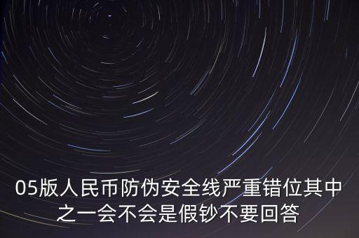 防偽線移位是什么原因，05版人民幣防偽安全線嚴重錯位其中之一會不會是假鈔不要回答