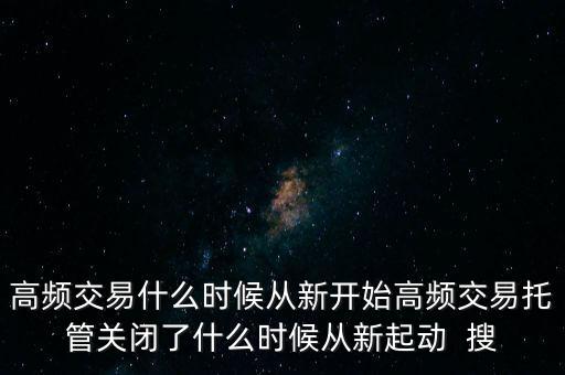 高頻交易什么時候從新開始高頻交易托管關(guān)閉了什么時候從新起動  搜