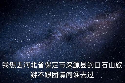 我想去河北省保定市淶源縣的白石山旅游不跟團(tuán)請問誰去過