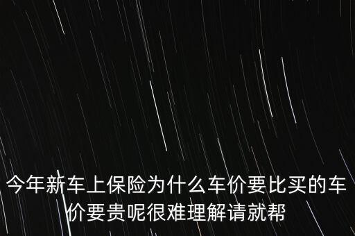 今年新車上保險為什么車價要比買的車價要貴呢很難理解請就幫