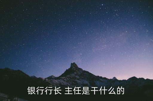 銀行行長(zhǎng)是干什么的，行長(zhǎng)是干嘛的牛逼嗎