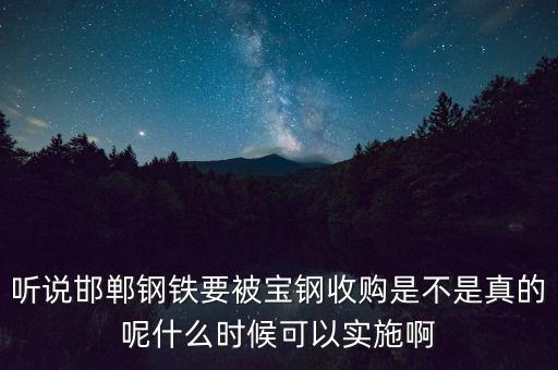 寶鋼并購邯鋼什么時候，聽說邯鄲鋼鐵要被寶鋼收購是不是真的呢什么時候可以實(shí)施啊