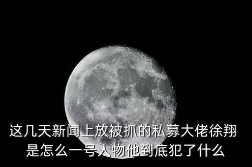 這幾天新聞上放被抓的私募大佬徐翔 是怎么一號(hào)人物他到底犯了什么