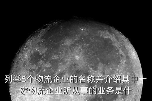 列舉5個物流企業(yè)的名稱并介紹其中一家物流企業(yè)所從事的業(yè)務(wù)是什