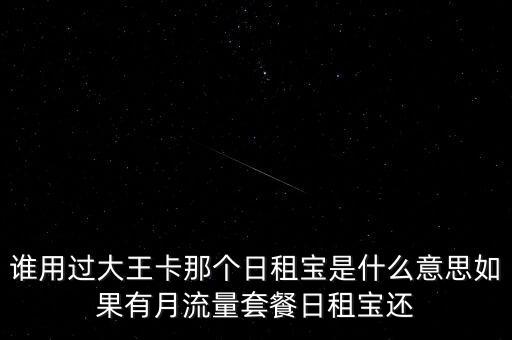 誰(shuí)用過大王卡那個(gè)日租寶是什么意思如果有月流量套餐日租寶還