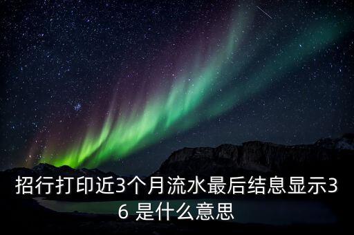 招行打印近3個(gè)月流水最后結(jié)息顯示36 是什么意思