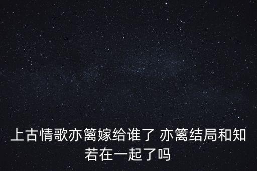 上古情歌亦籬嫁給誰(shuí)了 亦籬結(jié)局和知若在一起了嗎