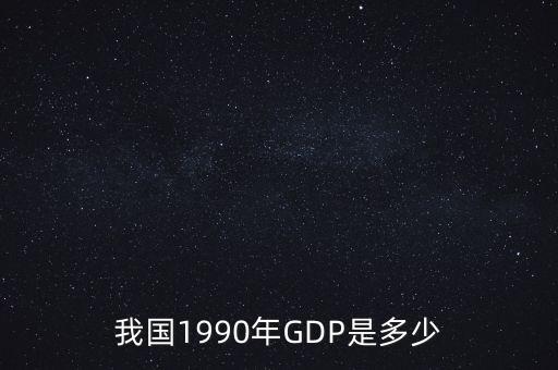 1990年中國gdp為什么這么低，我國1990年GDP是多少