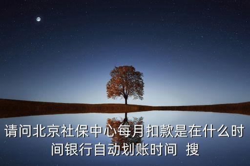 北京市一老保險什么時間劃款，請問北京社保中心每月扣款是在什么時間銀行自動劃賬時間  搜