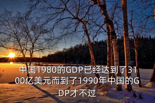 中國1980的GDP已經(jīng)達(dá)到了3100億美元而到了1990年中國的GDP才不過