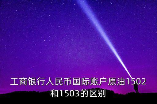 銀行的原油1503和1504什么意思，工商銀行人民幣國際賬戶原油1502和1503的區(qū)別