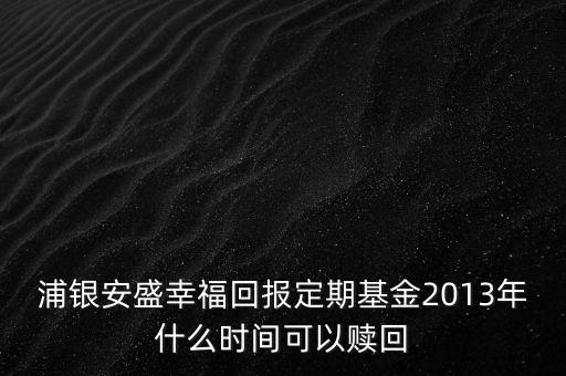 浦銀安盛幸?；貓?bào)定期基金2013年什么時(shí)間可以贖回