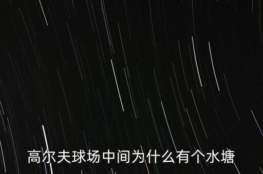 高爾夫球場(chǎng)為什么耗水，高爾夫球場(chǎng)中間為什么有個(gè)水塘