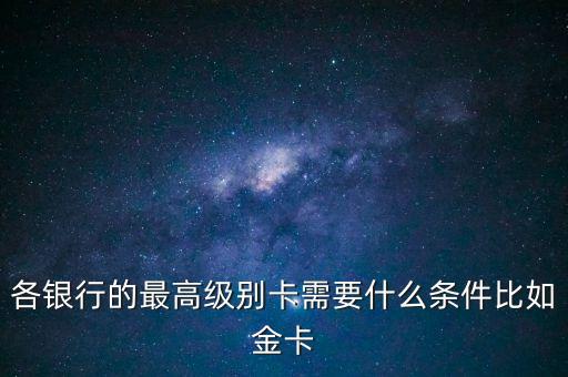 各銀行的最高級別卡需要什么條件比如金卡