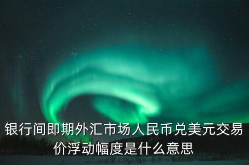 銀行間即期外匯市場人民幣兌美元交易價浮動幅度是什么意思