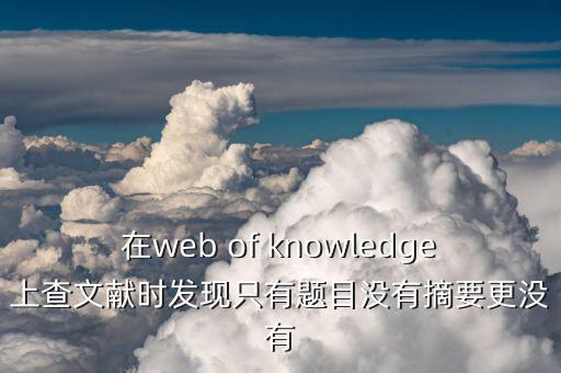 無摘要是什么意思，在web of knowledge上查文獻(xiàn)時(shí)發(fā)現(xiàn)只有題目沒有摘要更沒有