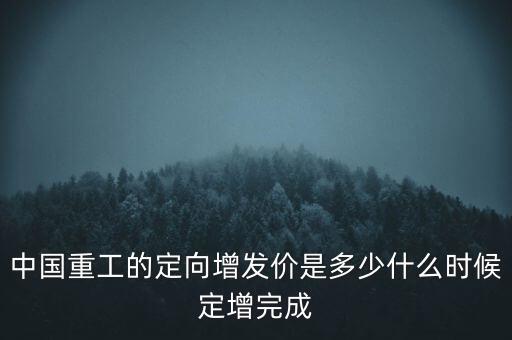 中國重工的定向增發(fā)價是多少什么時候定增完成