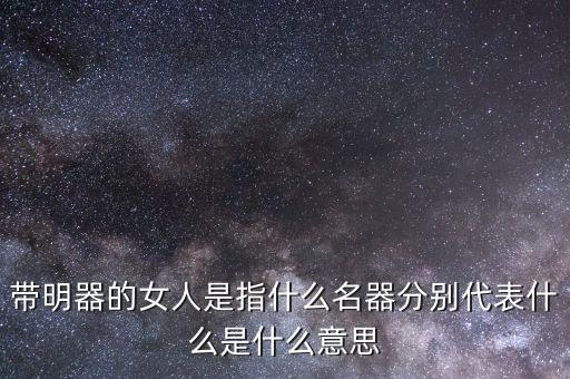 帶明器的女人是指什么名器分別代表什么是什么意思