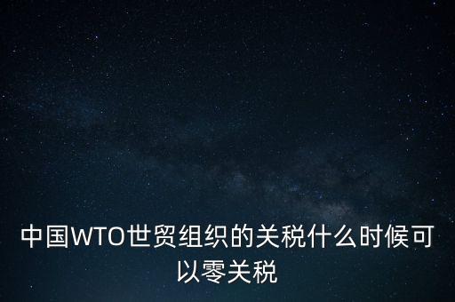 中國(guó)WTO世貿(mào)組織的關(guān)稅什么時(shí)候可以零關(guān)稅