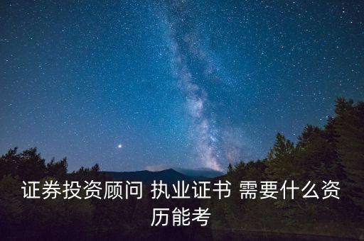 證券投資顧問 執(zhí)業(yè)證書 需要什么資歷能考