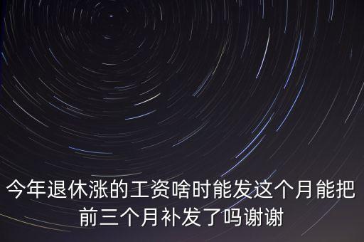 今年退休漲的工資啥時(shí)能發(fā)這個(gè)月能把前三個(gè)月補(bǔ)發(fā)了嗎謝謝