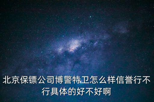 博警特衛(wèi)出來什么水平，北京保鏢公司博警特衛(wèi)怎么樣信譽(yù)行不行具體的好不好啊