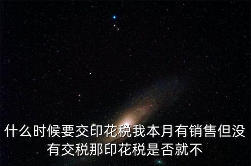 股票印花稅什么時候交，什么時候要交印花稅我本月有銷售但沒有交稅那印花稅是否就不