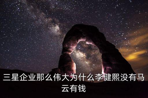 三星企業(yè)那么偉大為什么李健熙沒(méi)有馬云有錢