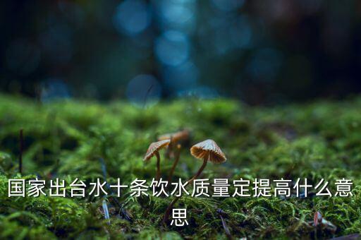 國家出臺水十條飲水質(zhì)量定提高什么意思