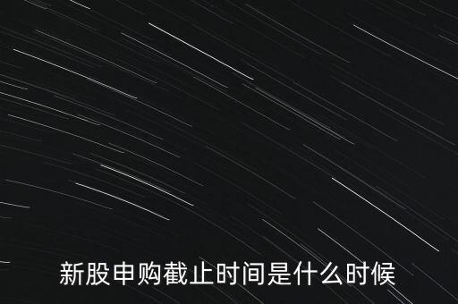 160135什么時候申購結(jié)束，新股申購時間幾點結(jié)束