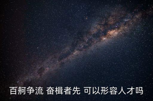 奮楫爭先是什么意思，百舸爭流 奮楫者先 可以形容人才嗎