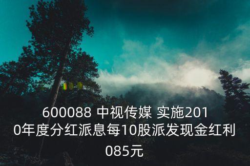 600088 中視傳媒 實施2010年度分紅派息每10股派發(fā)現金紅利085元