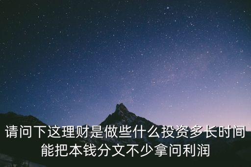 請(qǐng)問下這理財(cái)是做些什么投資多長時(shí)間能把本錢分文不少拿問利潤