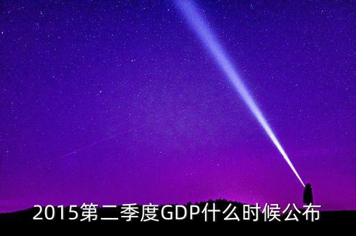 2015gdp什么時間公布，2015第二季度GDP什么時候公布