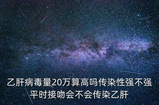 乙肝病毒量20萬算高嗎傳染性強(qiáng)不強(qiáng)平時接吻會不會傳染乙肝