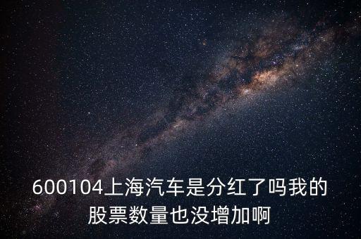 600104上海汽車是分紅了嗎我的股票數量也沒增加啊