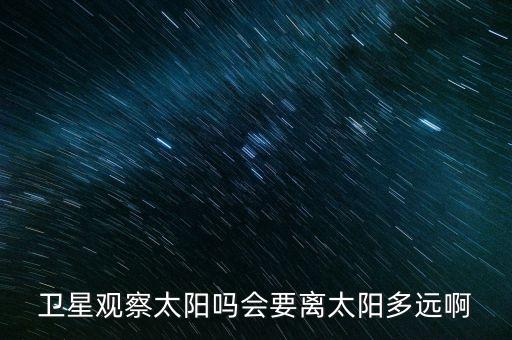 衛(wèi)星觀察太陽嗎會(huì)要離太陽多遠(yuǎn)啊