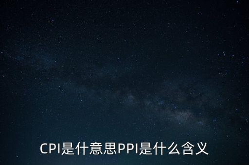 什么是cpi什么是ppi，CPI和PPI分別是什么意思