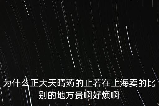 為什么正大天晴藥的止若在上海賣的比別的地方貴啊好煩啊