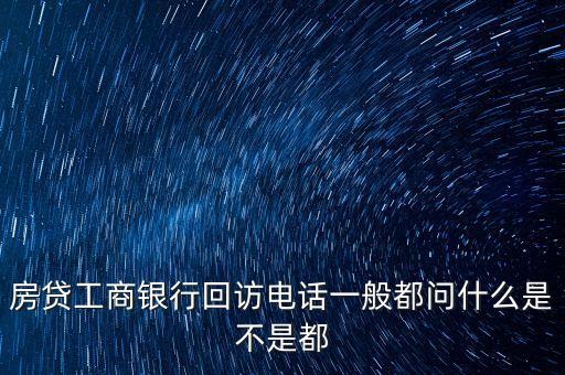 房貸工商銀行回訪電話一般都問(wèn)什么是不是都