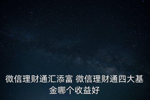 微信理財(cái)通匯添富 微信理財(cái)通四大基金哪個(gè)收益好