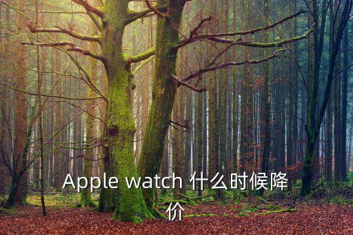 iwatch什么時候降價(jià)，Apple watch 什么時候降價(jià)