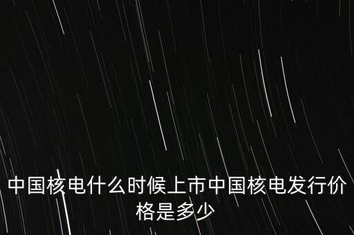 中國核電什么時候上市中國核電發(fā)行價格是多少