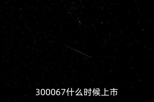 512663什么時(shí)候上市，300067什么時(shí)候上市