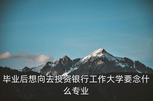 畢業(yè)后想向去投資銀行工作大學(xué)要念什么專業(yè)