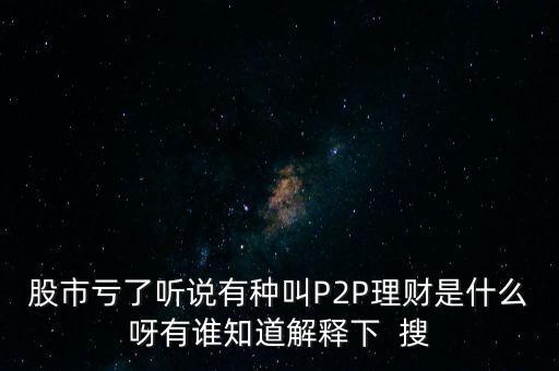 股市虧了聽說有種叫P2P理財是什么呀有誰知道解釋下  搜