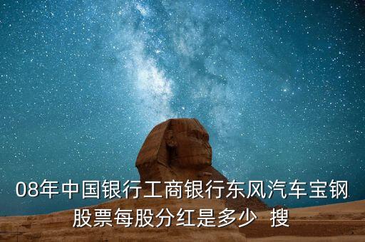 東風(fēng)汽車什么時(shí)候分紅，08年中國(guó)銀行工商銀行東風(fēng)汽車寶鋼股票每股分紅是多少  搜