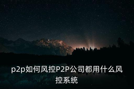 p2p如何風控P2P公司都用什么風控系統(tǒng)