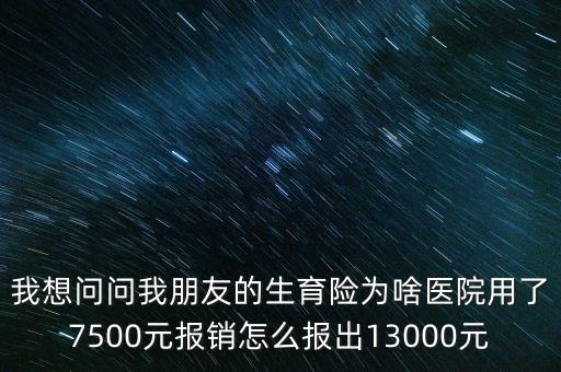 我想問問我朋友的生育險為啥醫(yī)院用了7500元報銷怎么報出13000元