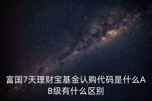 富國(guó)7天理財(cái)寶基金認(rèn)購(gòu)代碼是什么AB級(jí)有什么區(qū)別